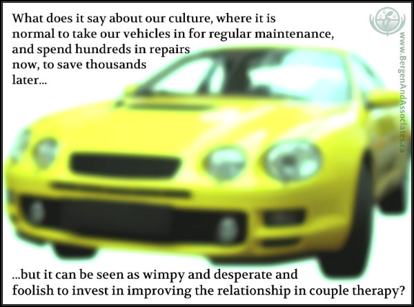 poster by Bergen and Associates Counselling stating: What does it say about our culture where it is normal to take our vehicles in for regular maintenance, and spend hundreds in repairs now, to save thousands later…but it can be seen as wimpy and desperate and foolish to invest in improving our relationship in couple therapy?
